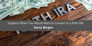Darcy Bergen Explains When You Would Want to Convert to a Roth IRA